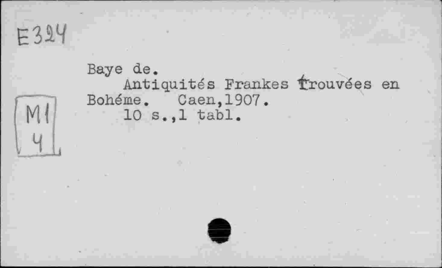 ﻿Baye de.
Antiquités Frankes trouvées en Bohême. Caen,1907.
10 s.,1 tabl.